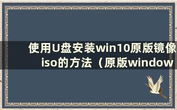 使用U盘安装win10原版镜像iso的方法（原版windows10 iso镜像）
